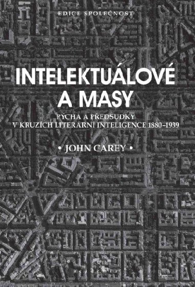 Intelektuálové a masy - Pýcha a předsudky v kruzích literární inteligence 1880-1939 - John Carey
