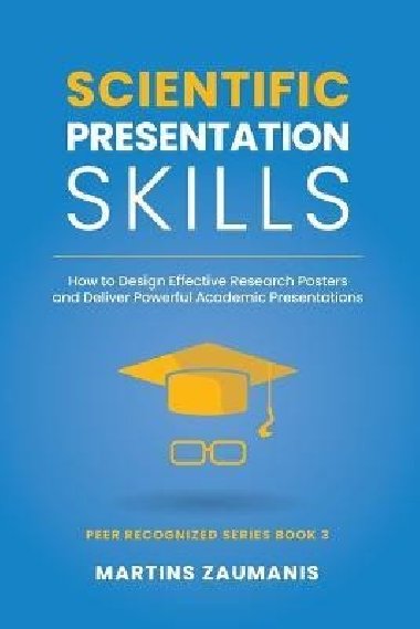 Scientific Presentation Skills: How to Design Effective Research Posters and Deliver Powerful Academic Presentations - Zaumanis Martins