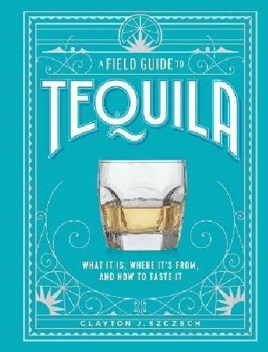 A Field Guide to Tequila: What It Is, Where It´s From, and How to Taste It - Szczech Clayton