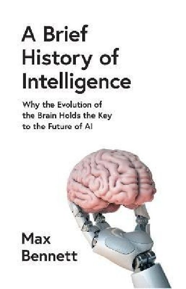 A Brief History of Intelligence: Why the Evolution of the Brain Holds the Key to the Future of AI - Bennett Max