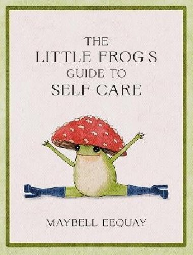 The Little Frog´s Guide to Self-Care: Affirmations, Self-Love and Life Lessons According to the Internet´s Beloved Mushroom Frog - Eequay Maybell