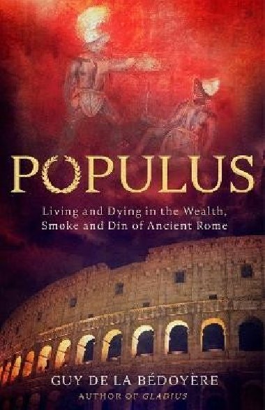 Populus: Living and Dying in the Wealth, Smoke and Din of Ancient Rome - de la Bédoyére Guy