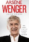 Arsene Wenger - The Inside Story of Arsenal Under Wenger - Cross John