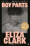 Boy Parts: the incendiary debut novel from Granta Best of Young British novelist Eliza Clark - Clark Eliza