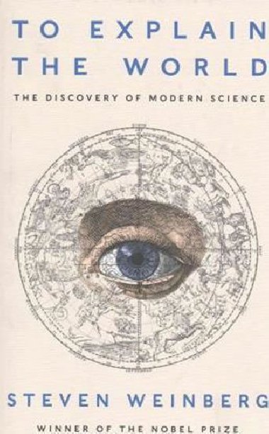 To Explain the World : The Discovery of Modern Science - Weinberg Steven