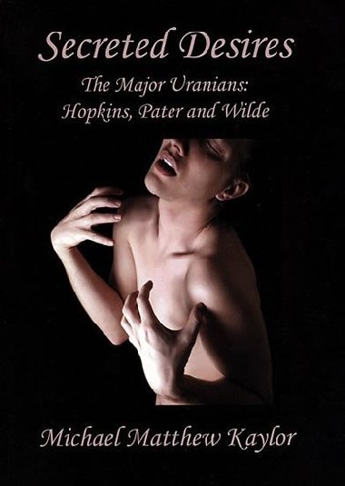 Secreted Desires: The Major Uranians: Hopkins, Pater and Wilde - Kaylor Michael