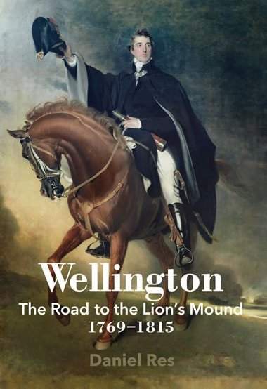 Wellington: The Road to the Lions Mound 1769-1815 - Res Daniel