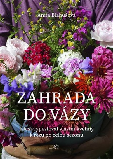 Zahrada do vzy - Jak si vypstovat vlastn kvtiny k ezu po celou sezonu - Anita Blahuov