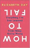 How to Fail : Everything IVe Ever Learned from Things Going Wrong - Day Elizabeth