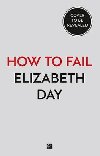 How to Fail : Everything IVe Ever Learned from Things Going Wrong - Day Elizabeth