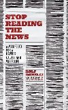 Stop Reading the News : A Manifesto for a Happier, Calmer and Wiser Life - Dobelli Rolf