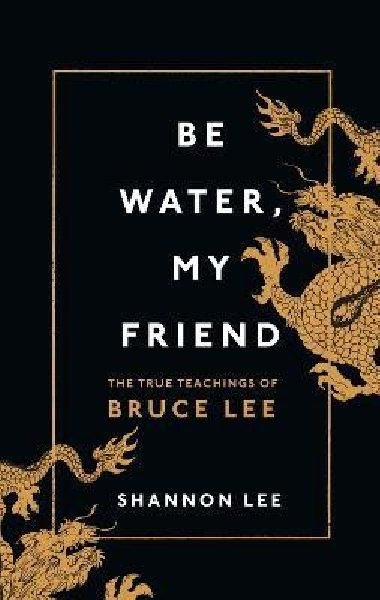 Be Water, My Friend: The True Teachings of Bruce Lee - Lee Shannon